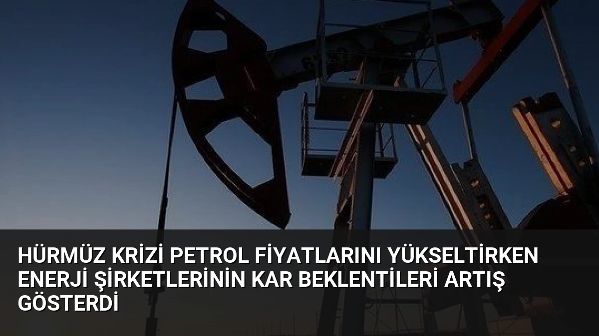 Hürmüz Krizi Petrol Fiyatlarını Yükseltirken Enerji Şirketlerinin Kar Beklentileri Artış Gösterdi