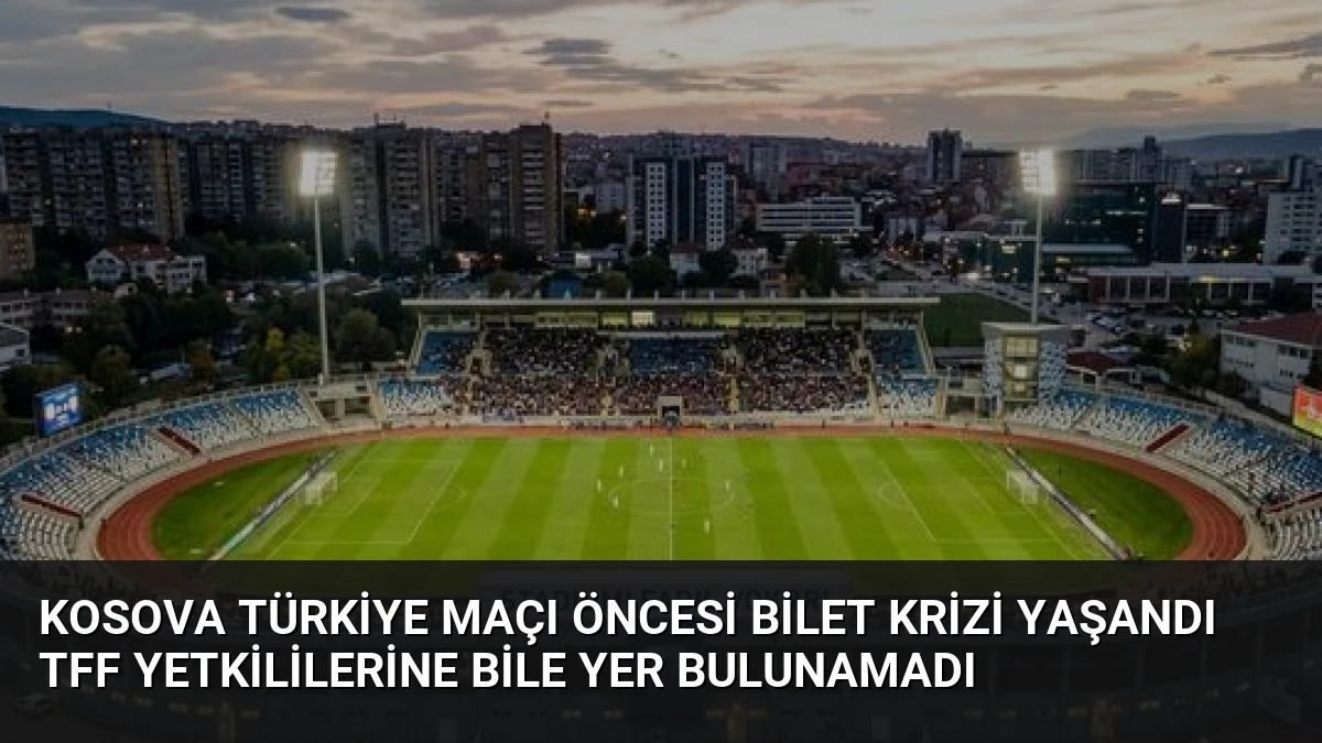 Kosova Türkiye Maçı Öncesi Bilet Krizi Yaşandı TFF Yetkililerine Bile Yer Bulunamadı