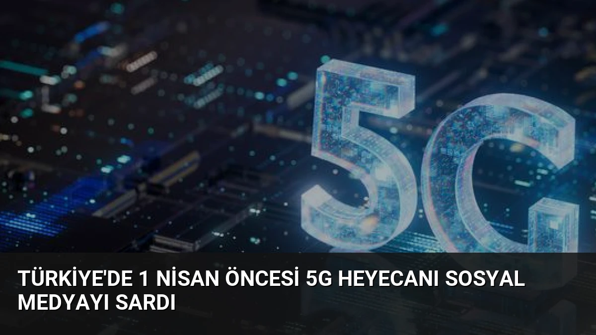 Türkiye’de 1 Nisan Öncesi 5G Heyecanı Sosyal Medyayı Sardı