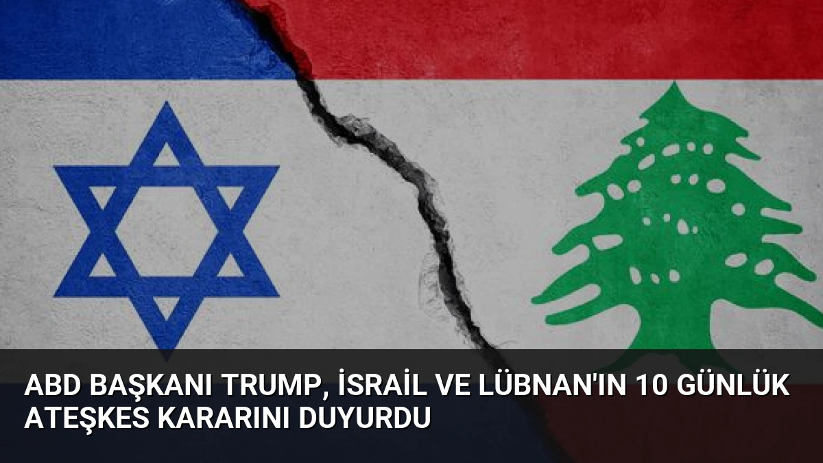 ABD Başkanı Trump, İsrail ve Lübnan’ın 10 Günlük Ateşkes Kararını Duyurdu