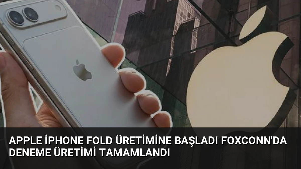 Apple iPhone Fold Üretimine Başladı Foxconn’da Deneme Üretimi Tamamlandı