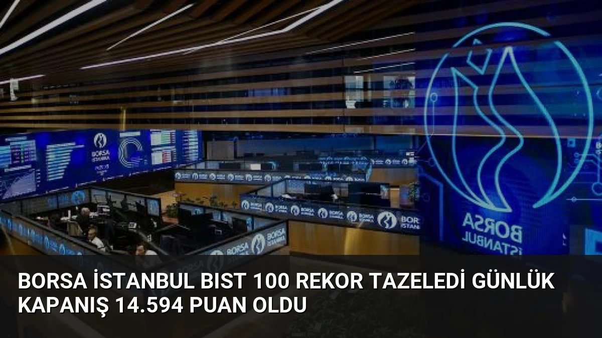 Borsa İstanbul BIST 100 Rekor Tazeledi Günlük Kapanış 14.594 Puan Oldu