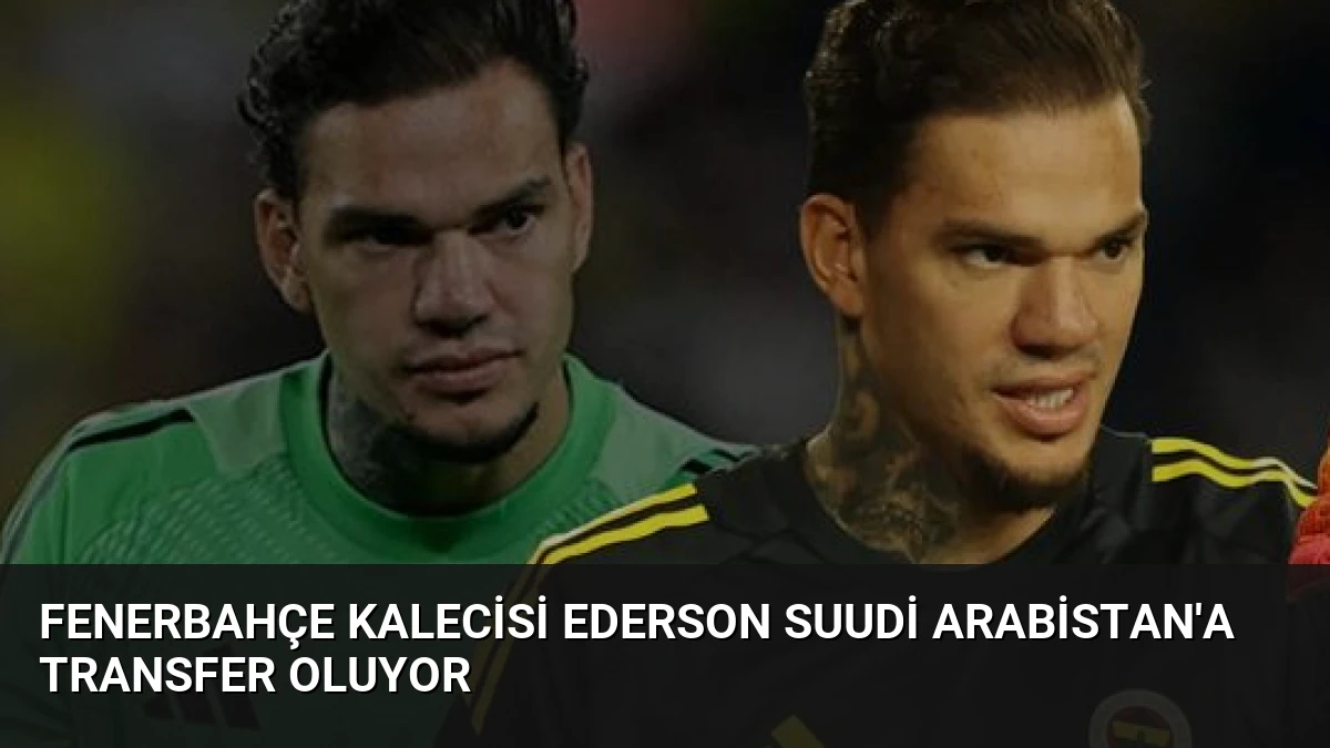 Fenerbahçe Kalecisi Ederson Suudi Arabistan’a Transfer Oluyor