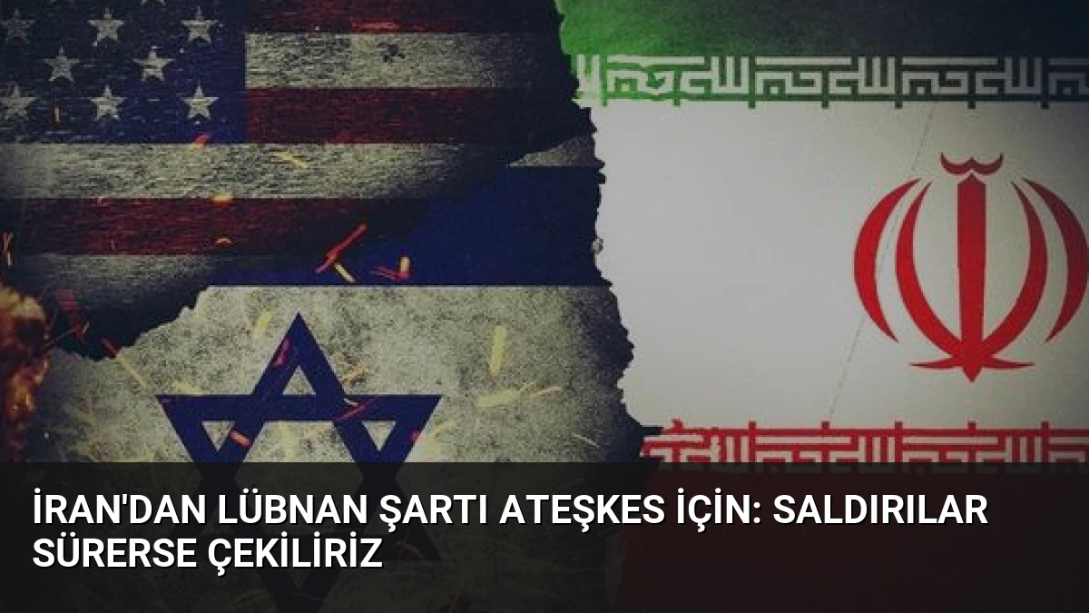 İran’dan Lübnan Şartı Ateşkes İçin: Saldırılar Sürerse Çekiliriz