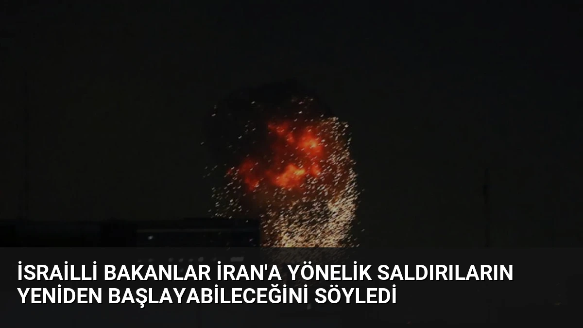 İsrailli Bakanlar İran’a Yönelik Saldırıların Yeniden Başlayabileceğini Söyledi