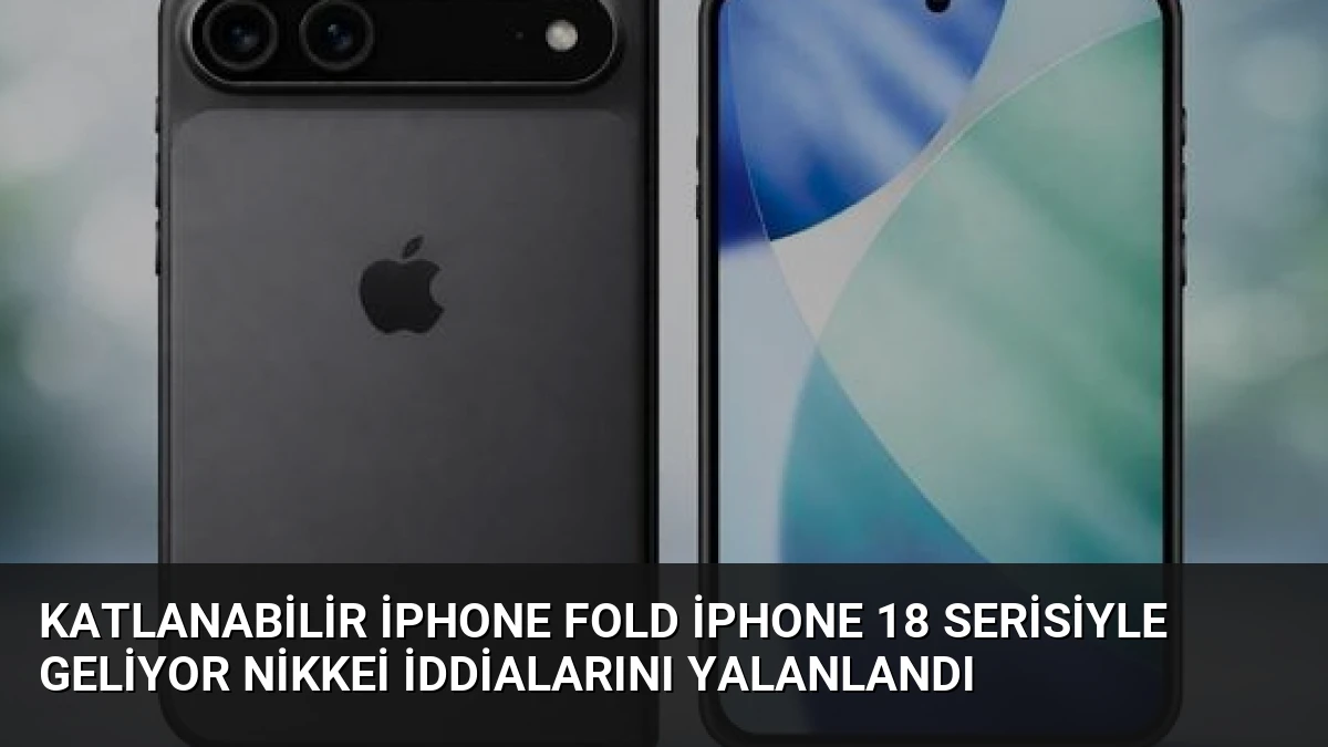 Katlanabilir iPhone Fold iPhone 18 Serisiyle Geliyor Nikkei İddialarını Yalanlandı