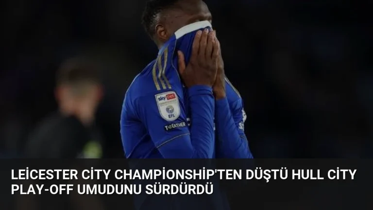 Leicester City Championship’ten Düştü Hull City Play-Off Umudunu Sürdürdü