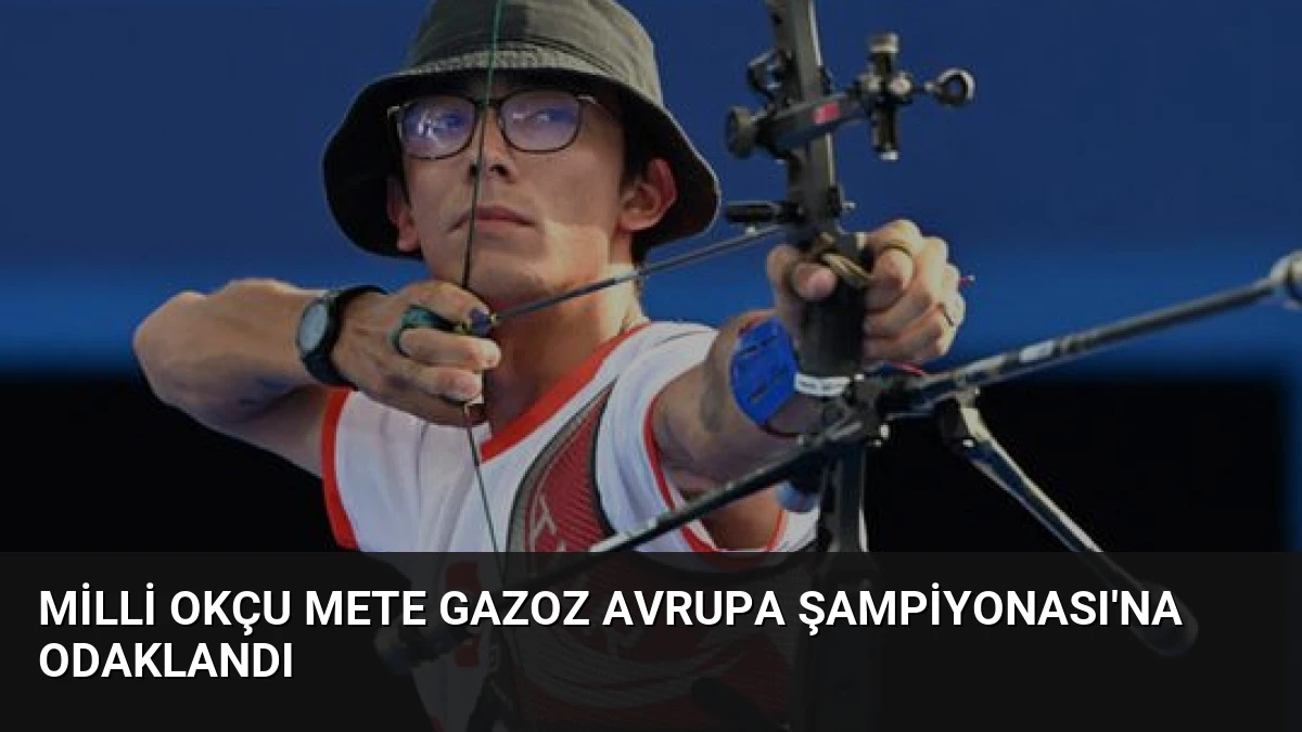 Milli Okçu Mete Gazoz Avrupa Şampiyonası’na Odaklandı
