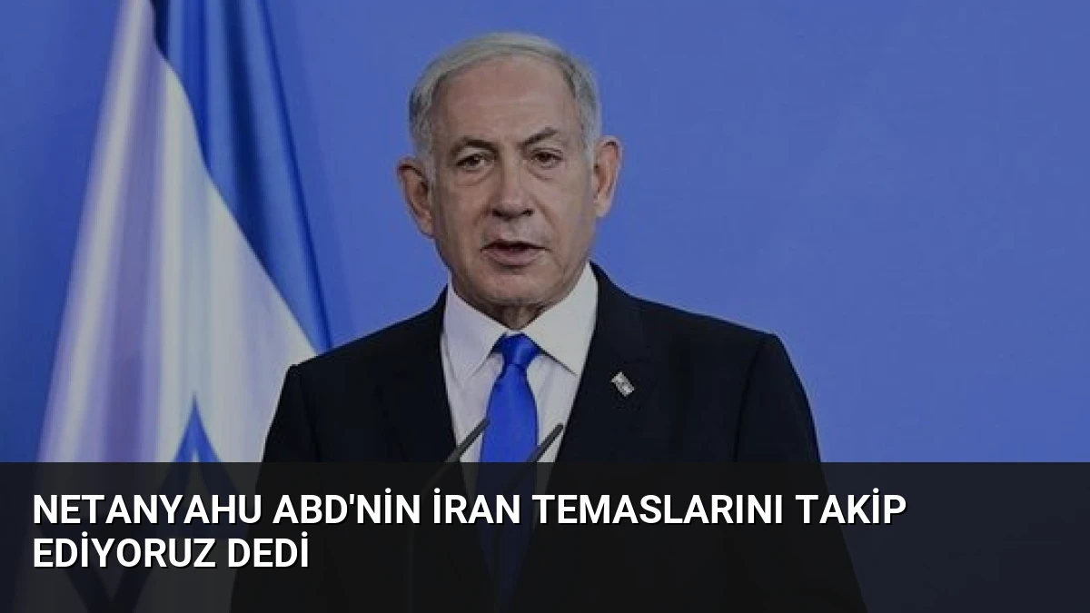 Netanyahu ABD’nin İran Temaslarını Takip Ediyoruz Dedi