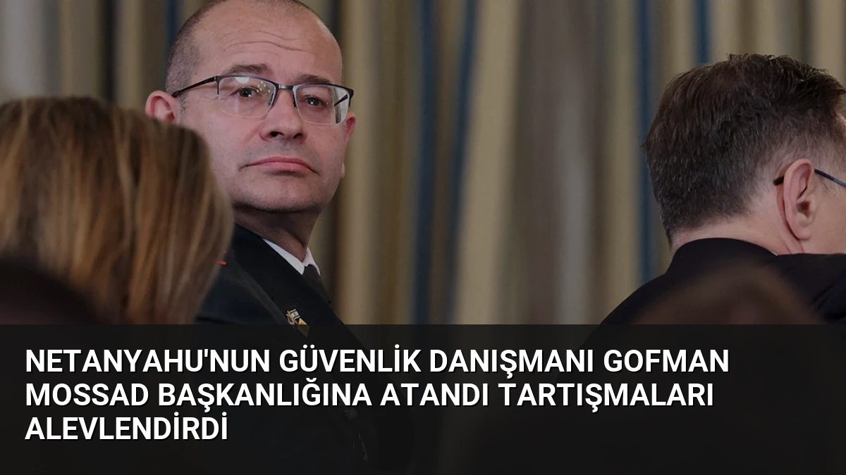 Netanyahu’nun Güvenlik Danışmanı Gofman Mossad Başkanlığına Atandı Tartışmaları Alevlendirdi