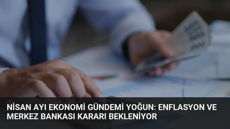 Nisan Ayı Ekonomi Gündemi Yoğun: Enflasyon ve Merkez Bankası Kararı Bekleniyor