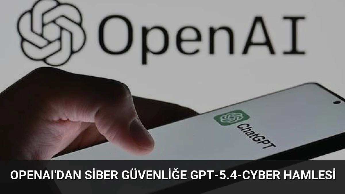OpenAI’dan Siber Güvenliğe GPT-5.4-Cyber Hamlesi