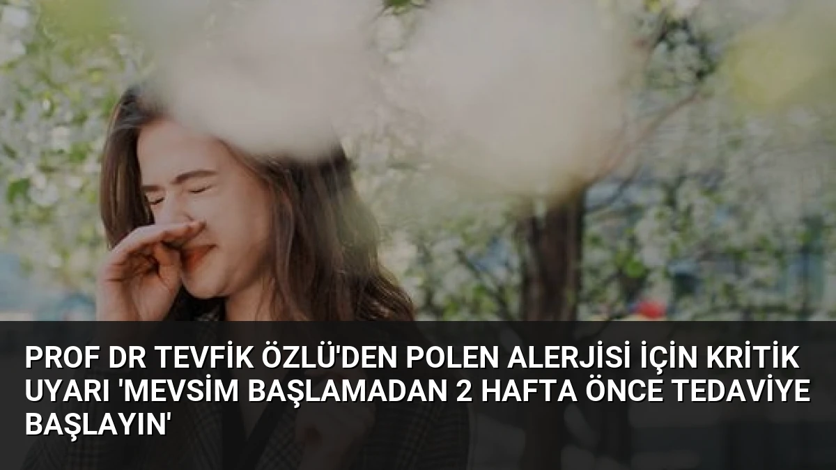 Prof Dr Tevfik Özlü’den Polen Alerjisi İçin Kritik Uyarı ‘Mevsim Başlamadan 2 Hafta Önce Tedaviye Başlayın’