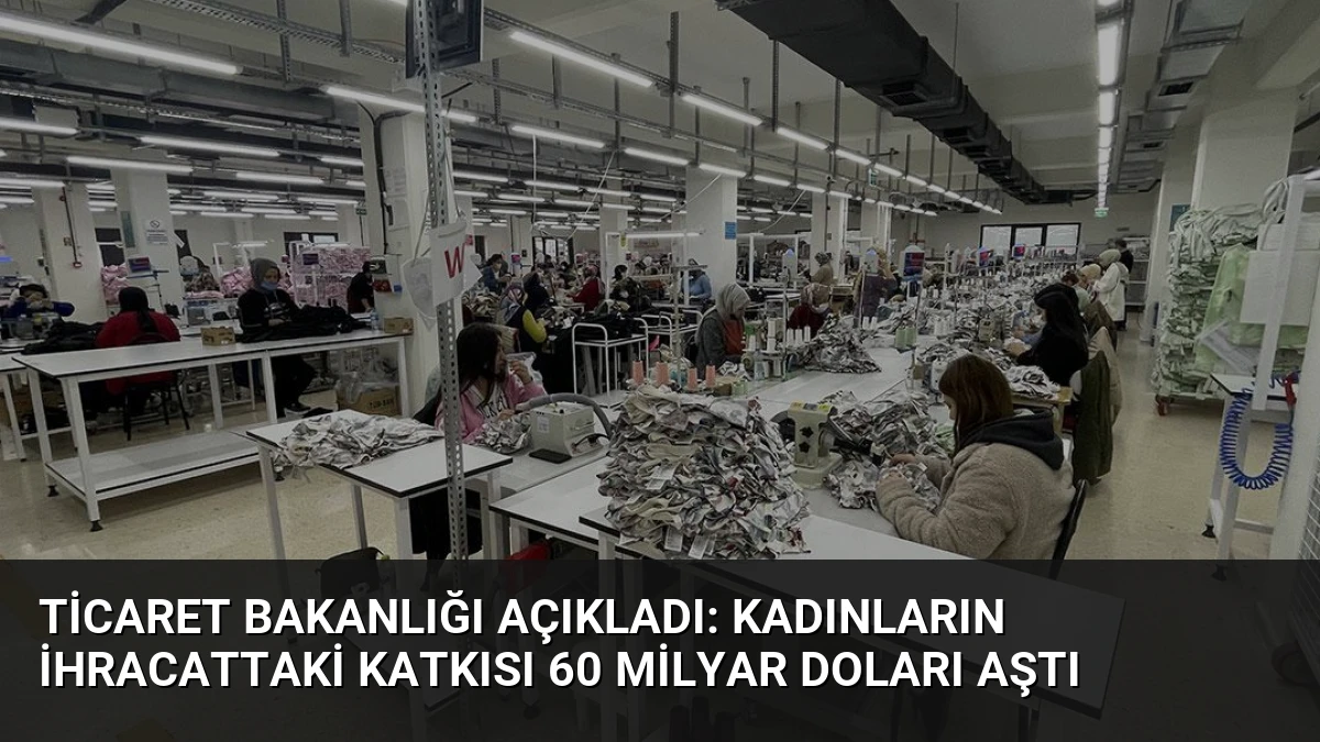 Ticaret Bakanlığı Açıkladı: Kadınların İhracattaki Katkısı 60 Milyar Doları Aştı