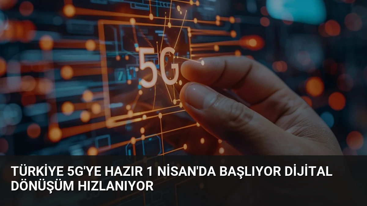 Türkiye 5G’ye Hazır 1 Nisan’da Başlıyor Dijital Dönüşüm Hızlanıyor
