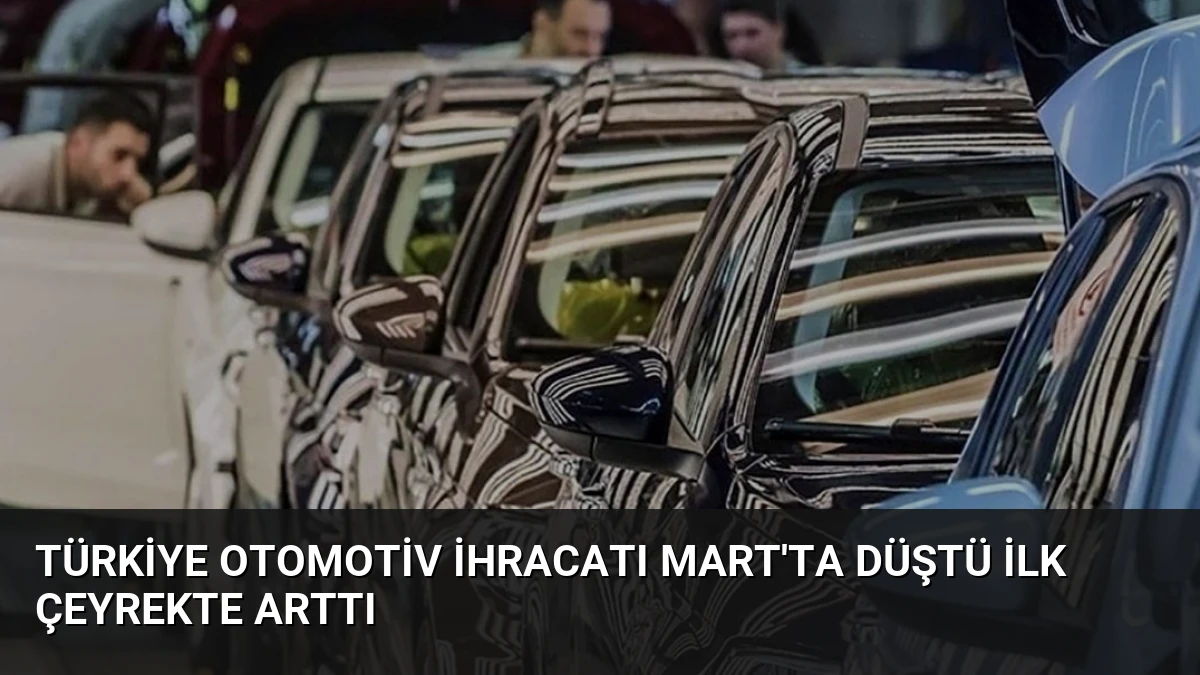 Türkiye Otomotiv İhracatı Mart’ta Düştü İlk Çeyrekte Arttı