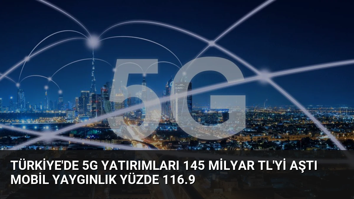 Türkiye’de 5G Yatırımları 145 Milyar TL’yi Aştı Mobil Yaygınlık Yüzde 116.9