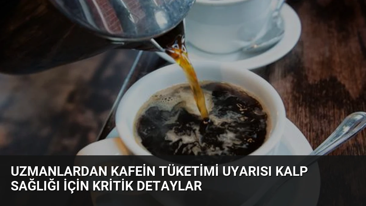 Uzmanlardan Kafein Tüketimi Uyarısı Kalp Sağlığı İçin Kritik Detaylar