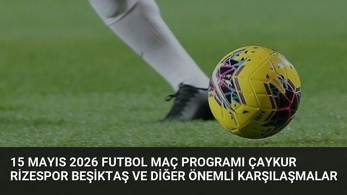 15 Mayıs 2026 Futbol Maç Programı Çaykur Rizespor Beşiktaş ve Diğer Önemli Karşılaşmalar