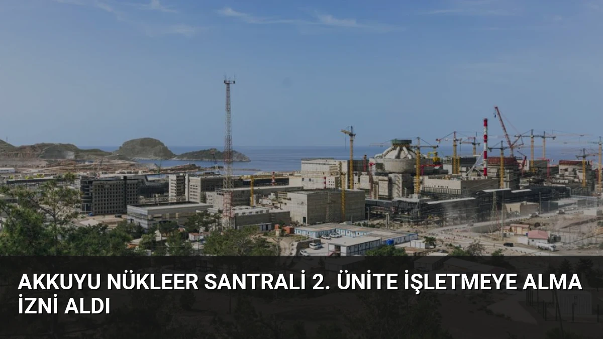 Akkuyu Nükleer Santrali 2. Ünite İşletmeye Alma İzni Aldı