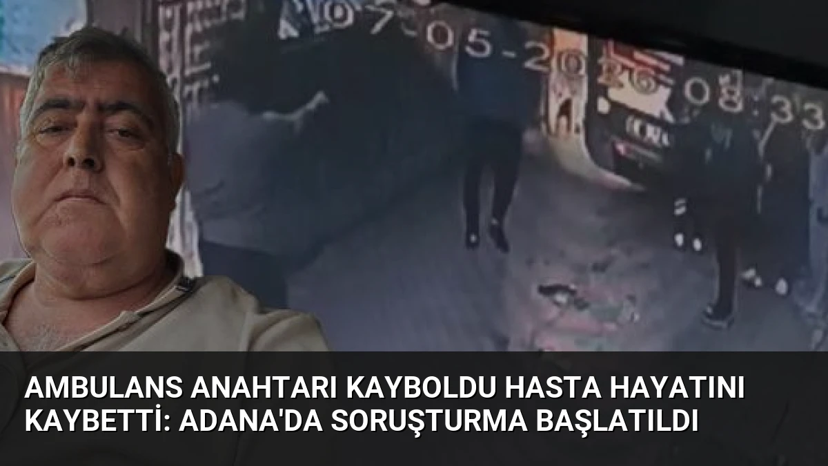 Ambulans Anahtarı Kayboldu Hasta Hayatını Kaybetti: Adana’da Soruşturma Başlatıldı