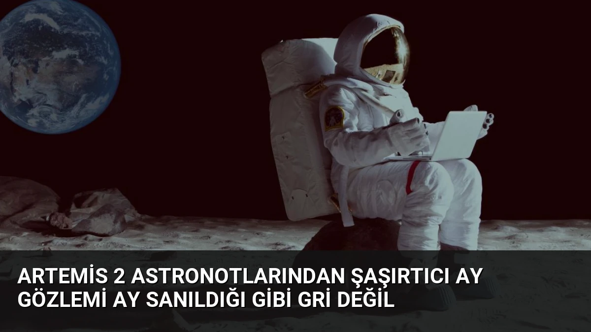 Artemis 2 Astronotlarından Şaşırtıcı Ay Gözlemi Ay Sanıldığı Gibi Gri Değil