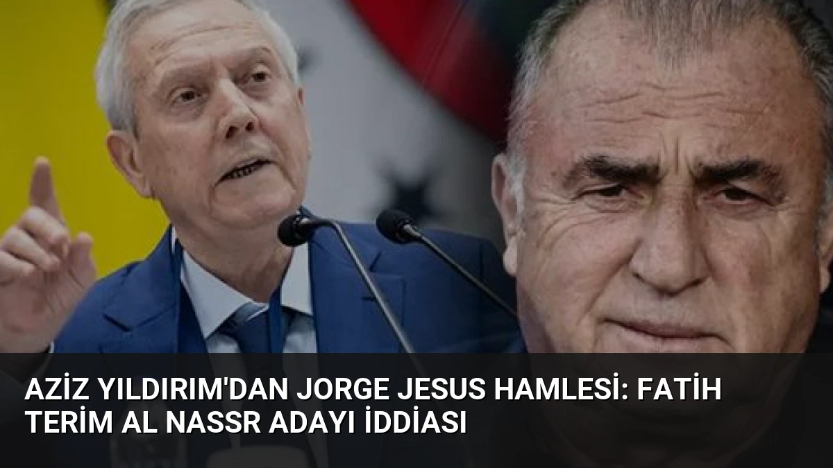 Aziz Yıldırım’dan Jorge Jesus Hamlesi: Fatih Terim Al Nassr Adayı İddiası