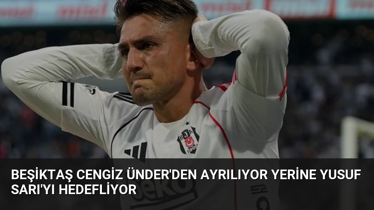 Beşiktaş Cengiz Ünder’den Ayrılıyor Yerine Yusuf Sarı’yı Hedefliyor