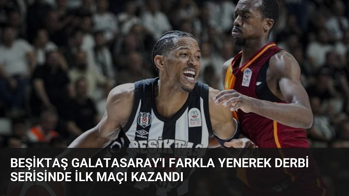 Beşiktaş Galatasaray’ı Farkla Yenerek Derbi Serisinde İlk Maçı Kazandı