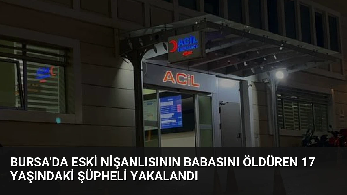 Bursa’da Eski Nişanlısının Babasını Öldüren 17 Yaşındaki Şüpheli Yakalandı