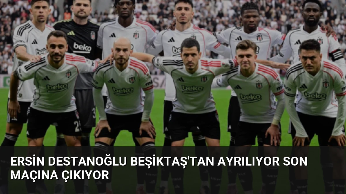 Ersin Destanoğlu Beşiktaş’tan Ayrılıyor Son Maçına Çıkıyor