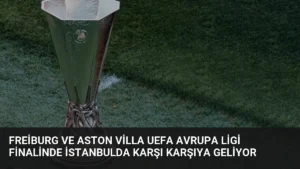 Freiburg ve Aston Villa UEFA Avrupa Ligi Finalinde İstanbulda Karşı Karşıya Geliyor