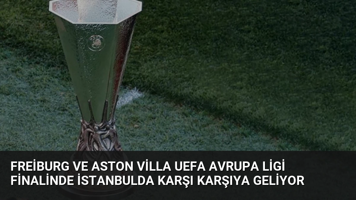 Freiburg ve Aston Villa UEFA Avrupa Ligi Finalinde İstanbulda Karşı Karşıya Geliyor
