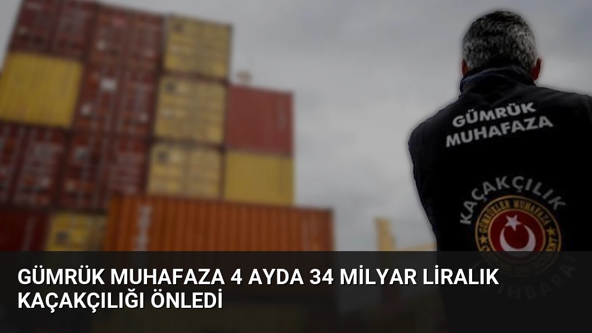 Gümrük Muhafaza 4 Ayda 34 Milyar Liralık Kaçakçılığı Önledi