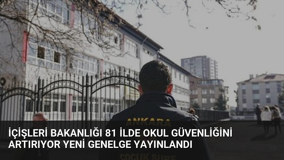 İçişleri Bakanlığı 81 İlde Okul Güvenliğini Artırıyor Yeni Genelge Yayınlandı