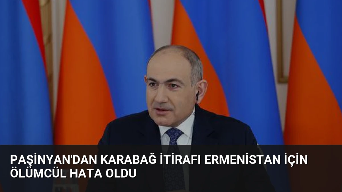 Paşinyan’dan Karabağ İtirafı Ermenistan İçin Ölümcül Hata Oldu