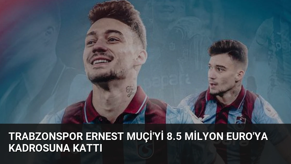 Trabzonspor Ernest Muçi’yi 8.5 Milyon Euro’ya Kadrosuna Kattı