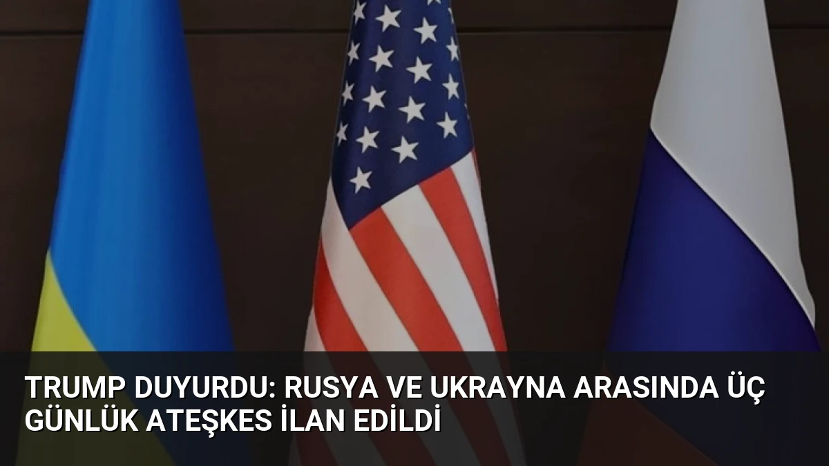 Trump Duyurdu: Rusya ve Ukrayna Arasında Üç Günlük Ateşkes İlan Edildi