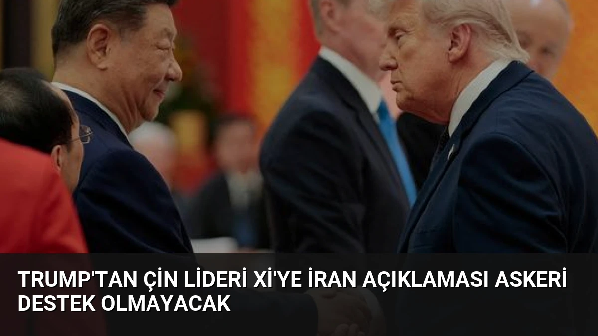 Trump’tan Çin Lideri Xi’ye İran Açıklaması Askeri Destek Olmayacak