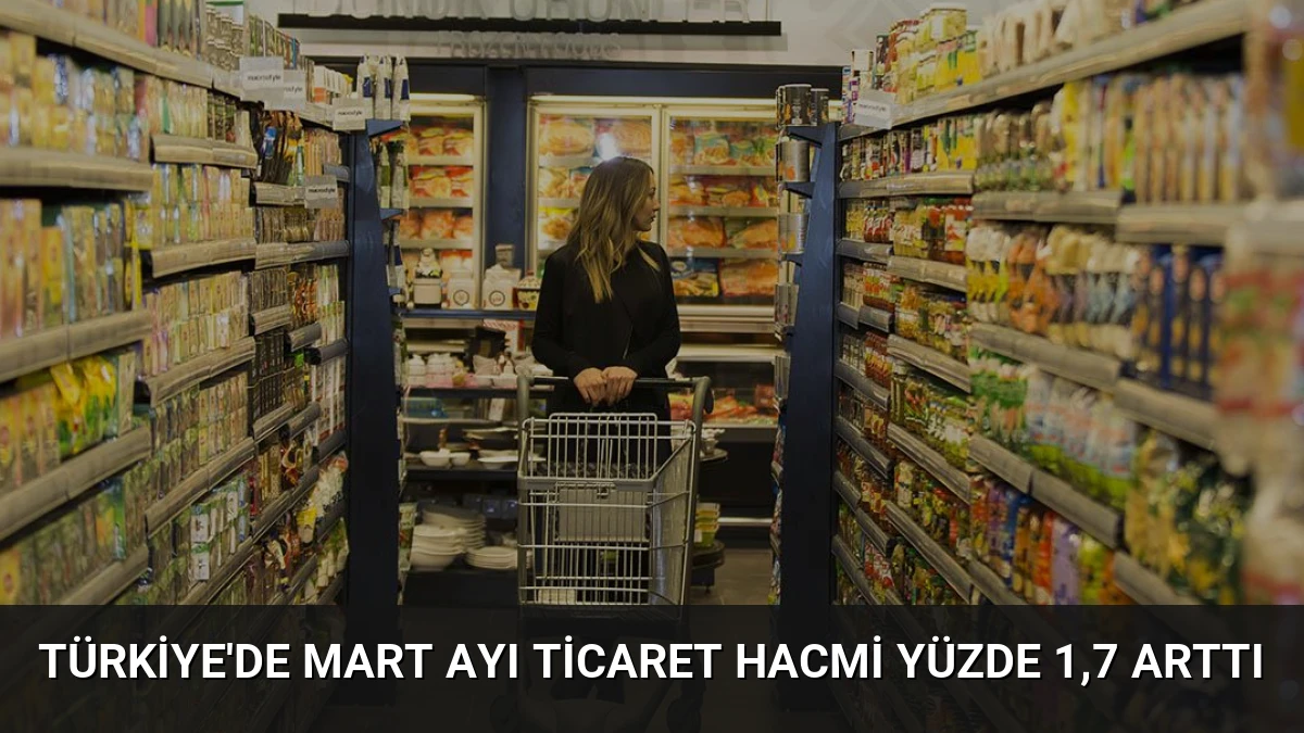 Türkiye’de Mart Ayı Ticaret Hacmi Yüzde 1,7 Arttı