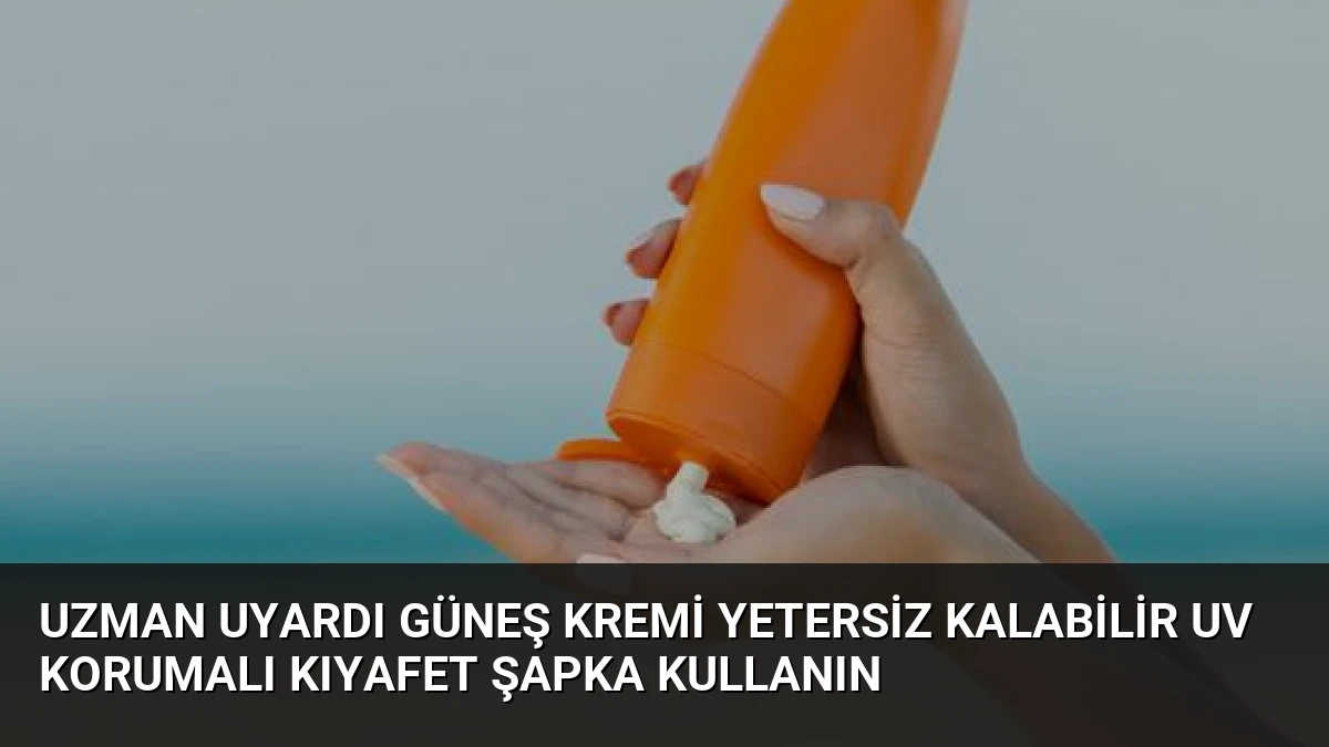 Uzman Uyardı Güneş Kremi Yetersiz Kalabilir UV Korumalı Kıyafet Şapka Kullanın