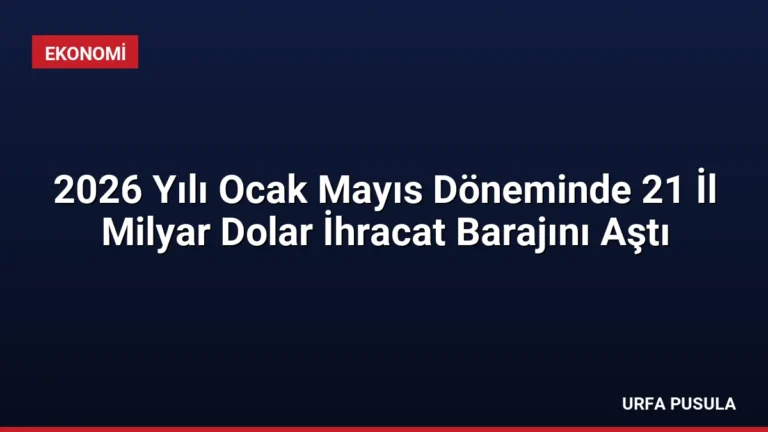 2026 Yılı Ocak Mayıs Döneminde 21 İl Milyar Dolar İhracat Barajını Aştı