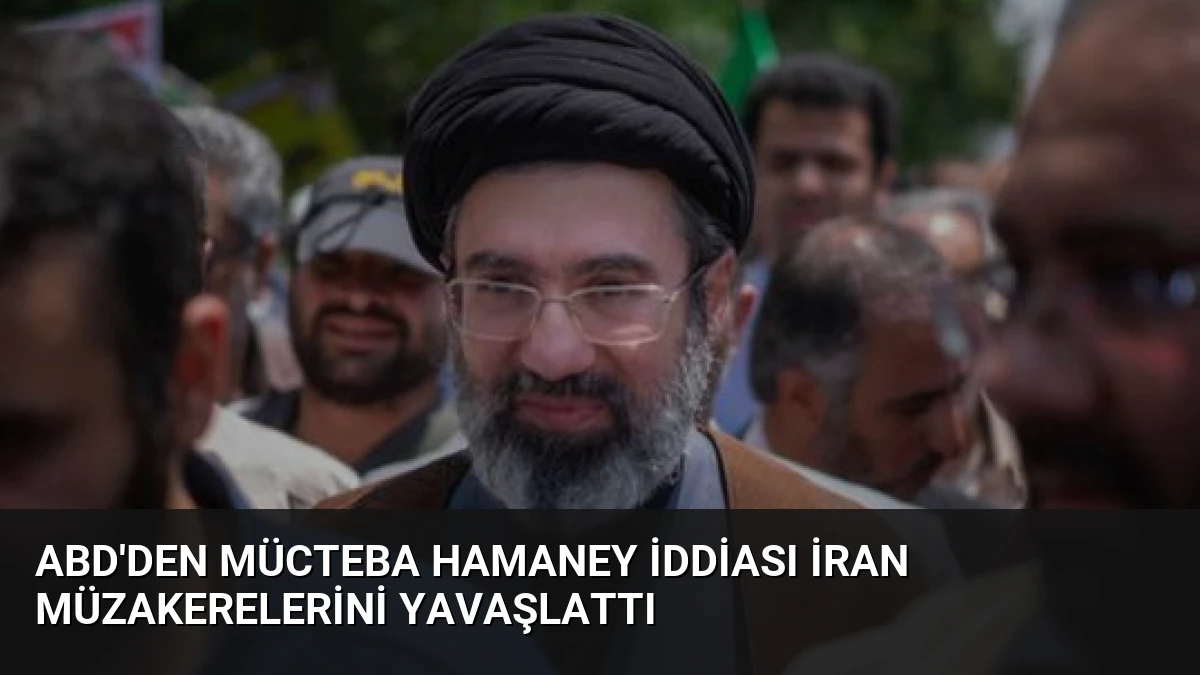 ABD’den Mücteba Hamaney İddiası İran Müzakerelerini Yavaşlattı
