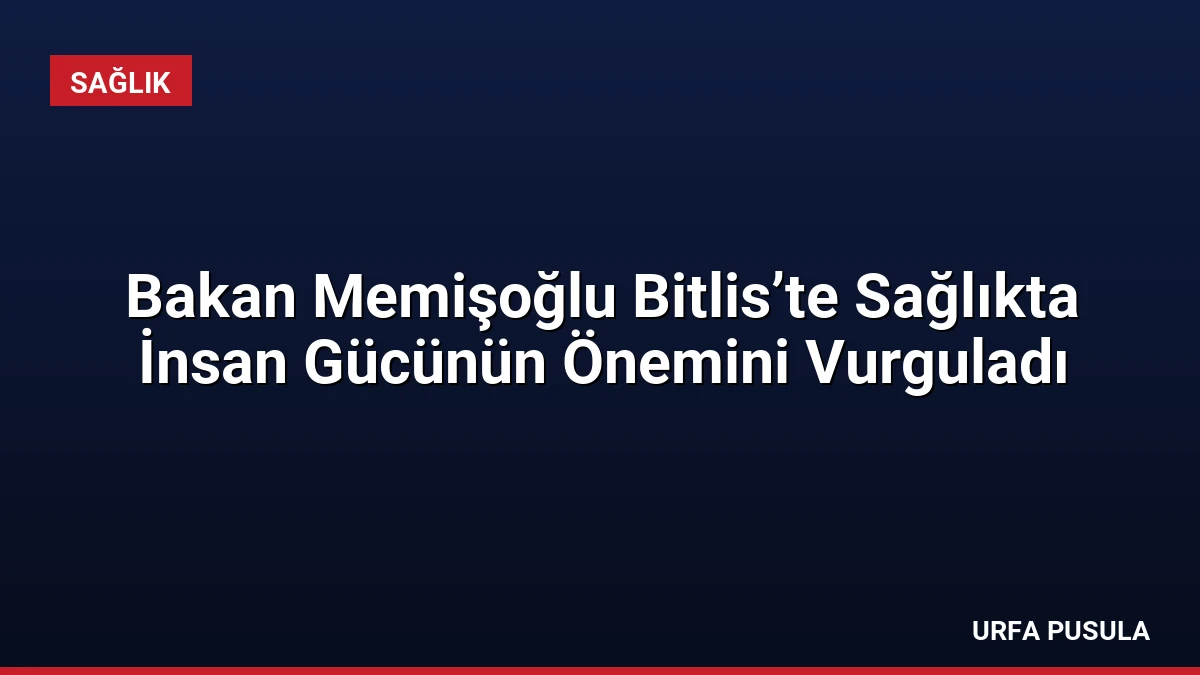 Bakan Memişoğlu Bitlis’te Sağlıkta İnsan Gücünün Önemini Vurguladı