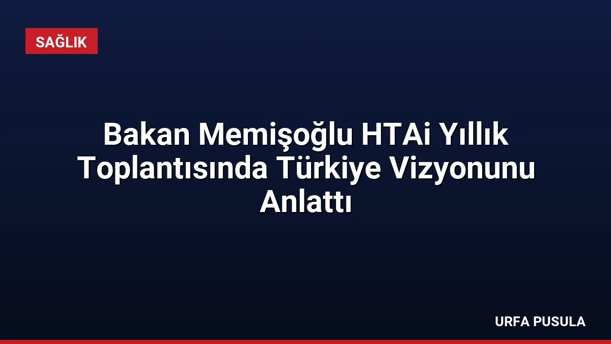 Bakan Memişoğlu HTAi Yıllık Toplantısında Türkiye Vizyonunu Anlattı