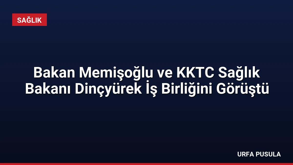 Bakan Memişoğlu ve KKTC Sağlık Bakanı Dinçyürek İş Birliğini Görüştü