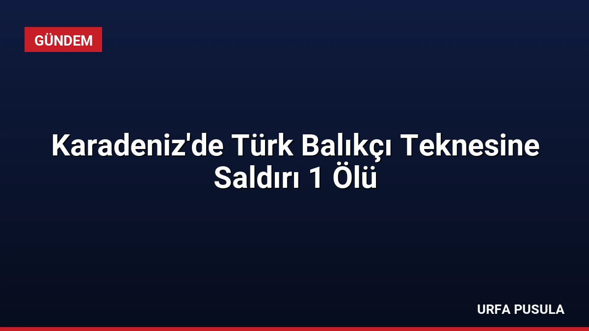 Karadeniz’de Türk Balıkçı Teknesine Saldırı 1 Ölü