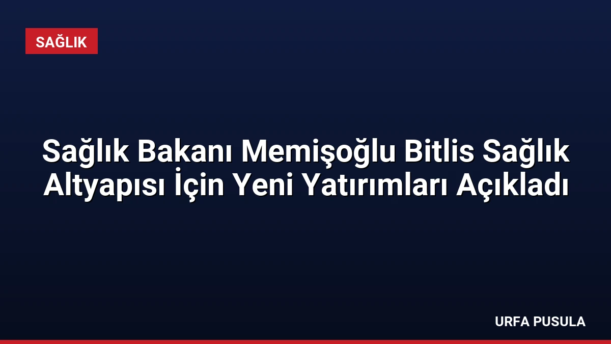 Sağlık Bakanı Memişoğlu Bitlis Sağlık Altyapısı İçin Yeni Yatırımları Açıkladı