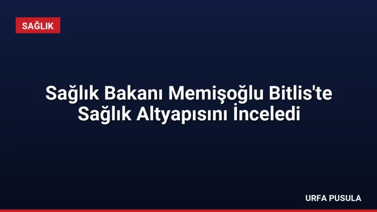 Sağlık Bakanı Memişoğlu Bitlis’te Sağlık Altyapısını İnceledi