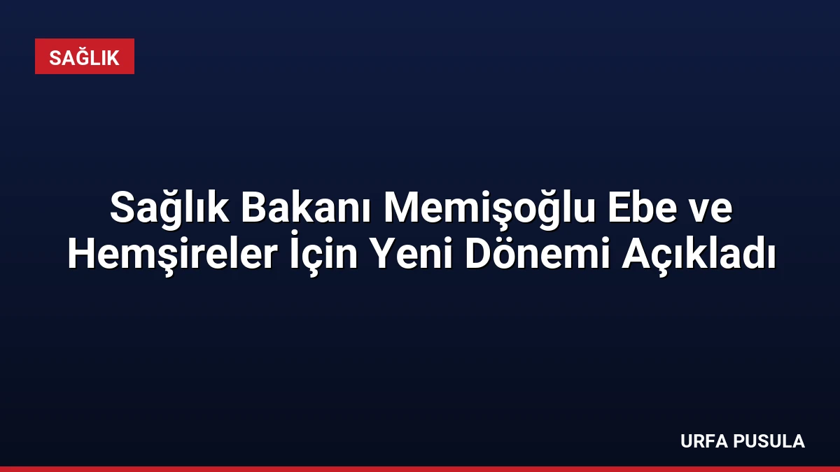 Sağlık Bakanı Memişoğlu Ebe ve Hemşireler İçin Yeni Dönemi Açıkladı